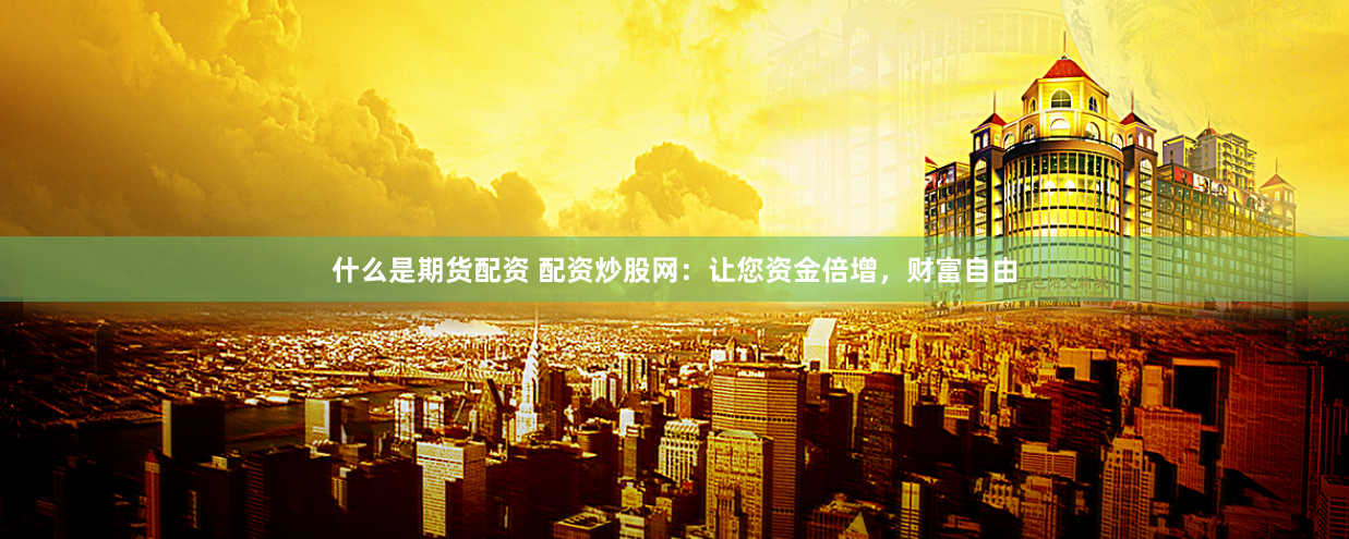 什么是期货配资 配资炒股网：让您资金倍增，财富自由