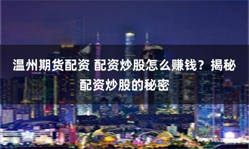 温州期货配资 配资炒股怎么赚钱？揭秘配资炒股的秘密