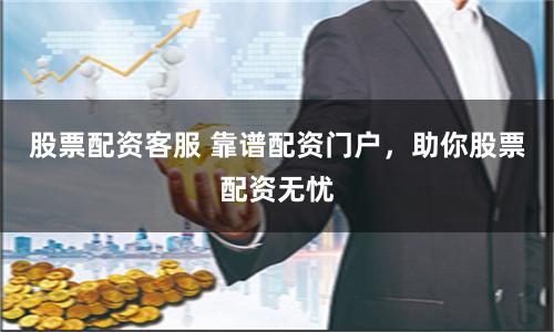股票配资客服 靠谱配资门户，助你股票配资无忧