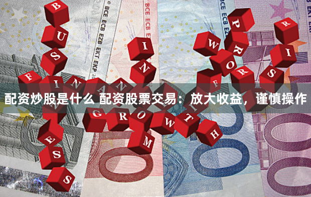 配资炒股是什么 配资股票交易：放大收益，谨慎操作