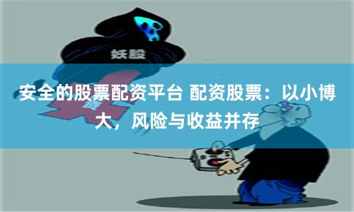 安全的股票配资平台 配资股票：以小博大，风险与收益并存
