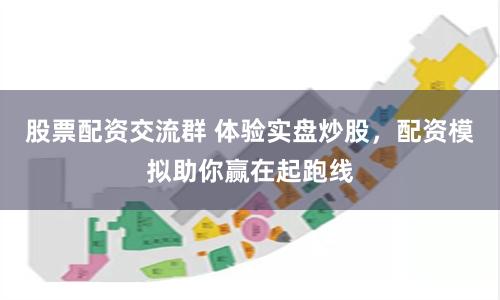 股票配资交流群 体验实盘炒股，配资模拟助你赢在起跑线