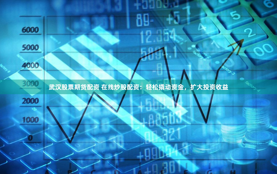 武汉股票期货配资 在线炒股配资：轻松撬动资金，扩大投资收益