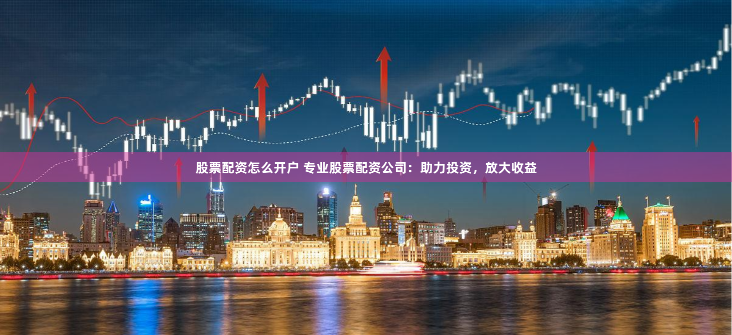 股票配资怎么开户 专业股票配资公司：助力投资，放大收益