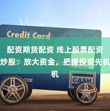 配资期货配资 线上股票配资炒股：放大资金，把握投资先机