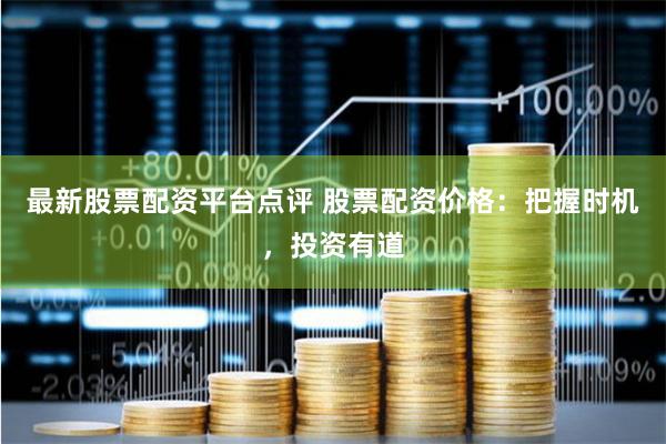 最新股票配资平台点评 股票配资价格：把握时机，投资有道