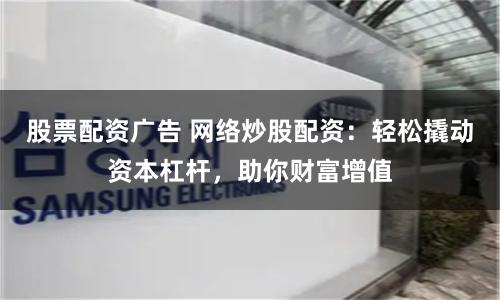 股票配资广告 网络炒股配资：轻松撬动资本杠杆，助你财富增值