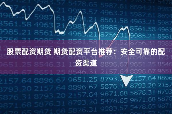 股票配资期货 期货配资平台推荐：安全可靠的配资渠道