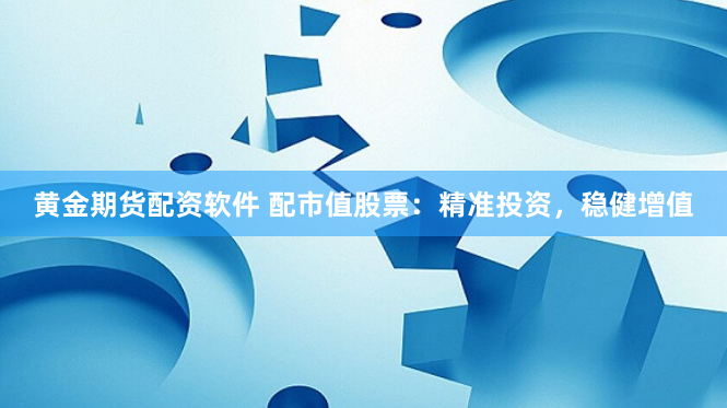 黄金期货配资软件 配市值股票：精准投资，稳健增值
