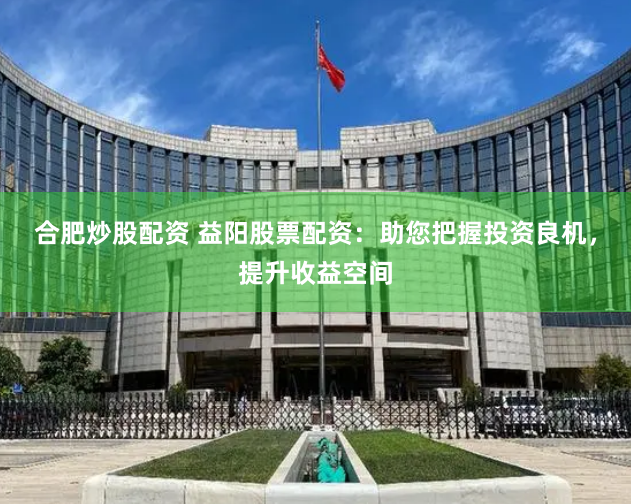 合肥炒股配资 益阳股票配资：助您把握投资良机，提升收益空间