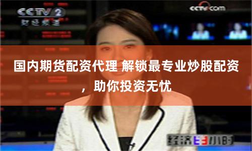 国内期货配资代理 解锁最专业炒股配资，助你投资无忧