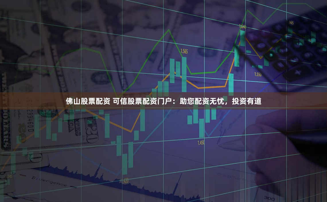 佛山股票配资 可信股票配资门户：助您配资无忧，投资有道