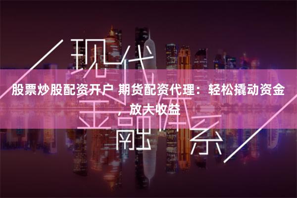 股票炒股配资开户 期货配资代理：轻松撬动资金，放大收益