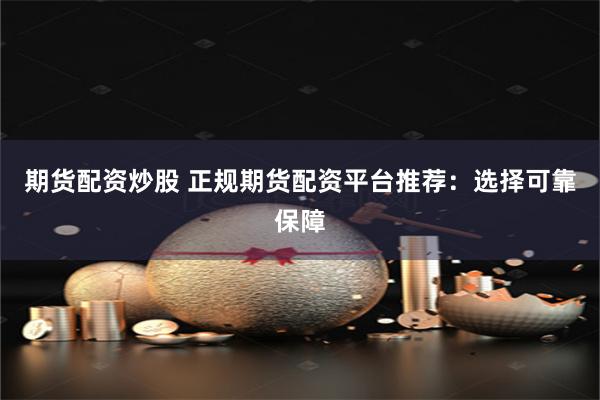 期货配资炒股 正规期货配资平台推荐：选择可靠保障