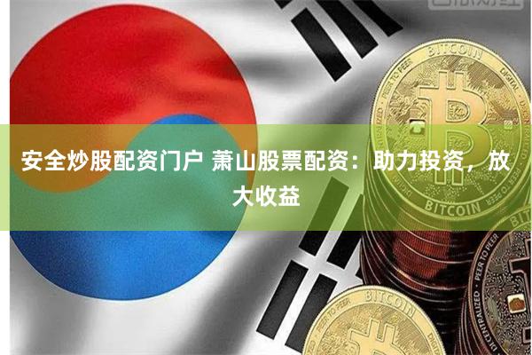 安全炒股配资门户 萧山股票配资：助力投资，放大收益