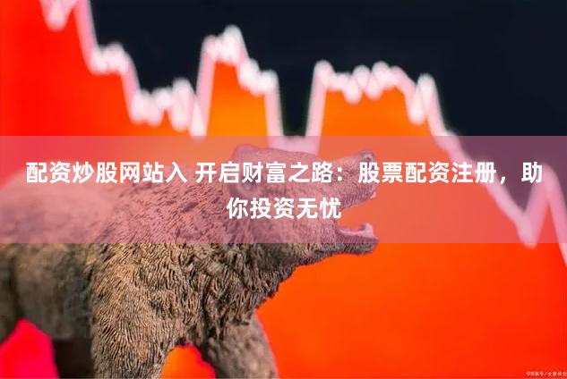 配资炒股网站入 开启财富之路：股票配资注册，助你投资无忧