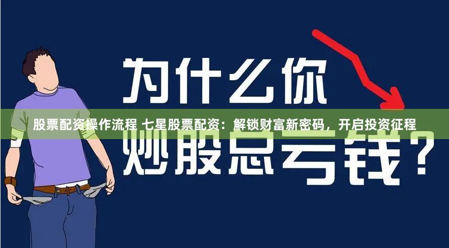 股票配资操作流程 七星股票配资：解锁财富新密码，开启投资征程