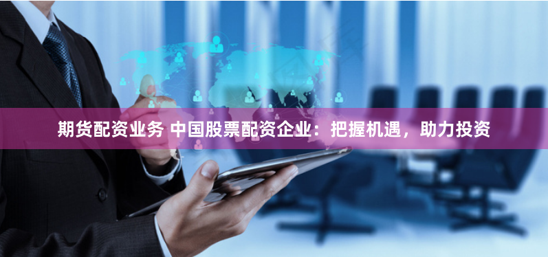 期货配资业务 中国股票配资企业：把握机遇，助力投资