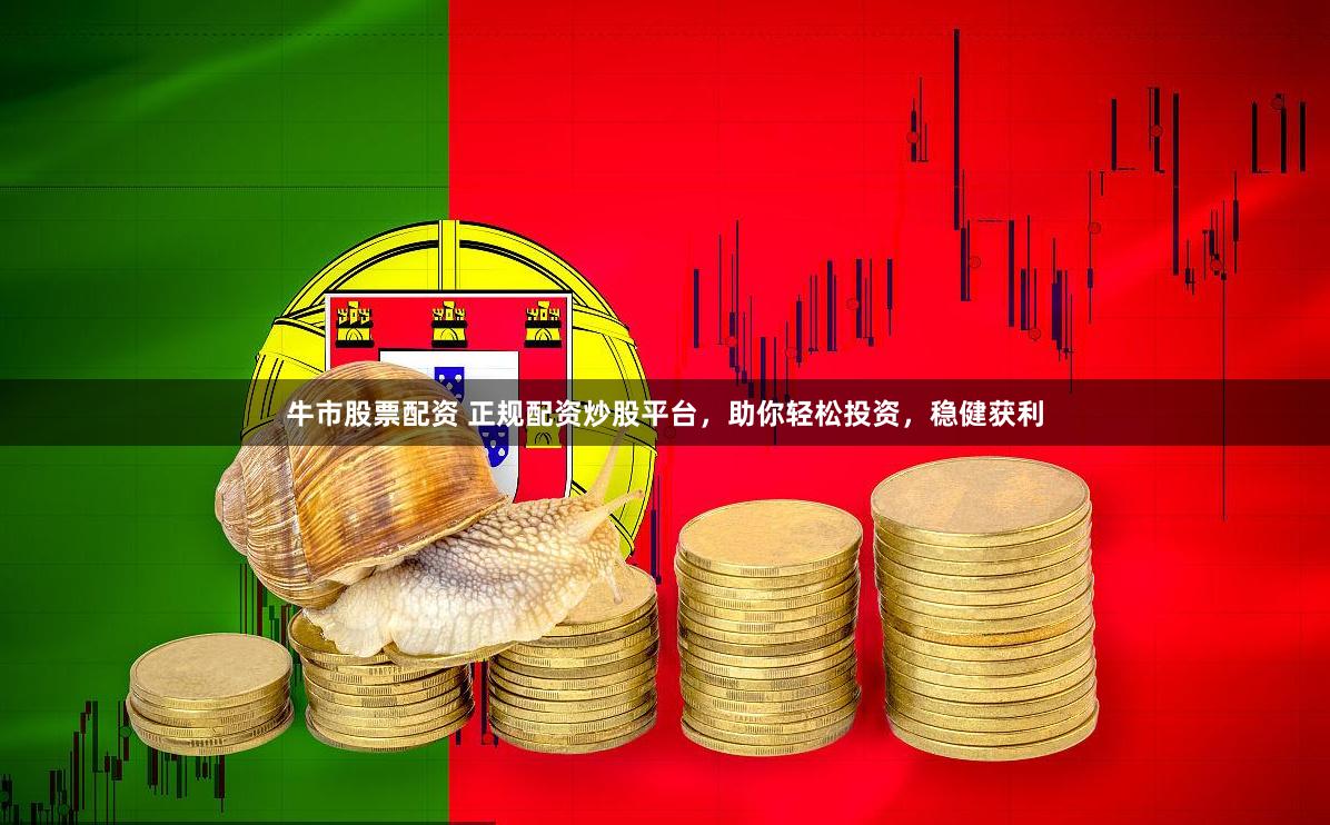 牛市股票配资 正规配资炒股平台，助你轻松投资，稳健获利