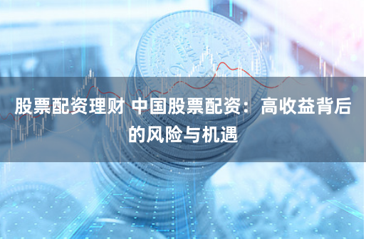 股票配资理财 中国股票配资：高收益背后的风险与机遇