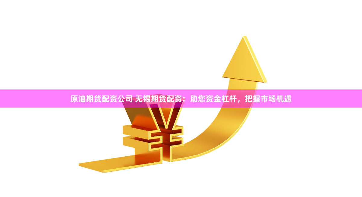 原油期货配资公司 无锡期货配资：助您资金杠杆，把握市场机遇