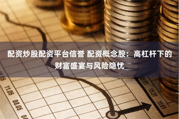 配资炒股配资平台信誉 配资概念股：高杠杆下的财富盛宴与风险隐忧
