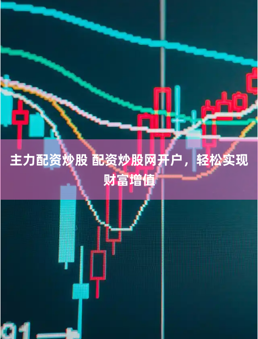 主力配资炒股 配资炒股网开户，轻松实现财富增值