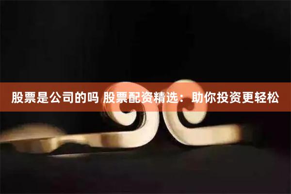 股票是公司的吗 股票配资精选：助你投资更轻松