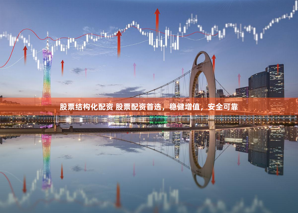 股票结构化配资 股票配资首选，稳健增值，安全可靠