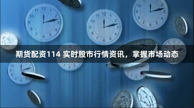 期货配资114 实时股市行情资讯，掌握市场动态