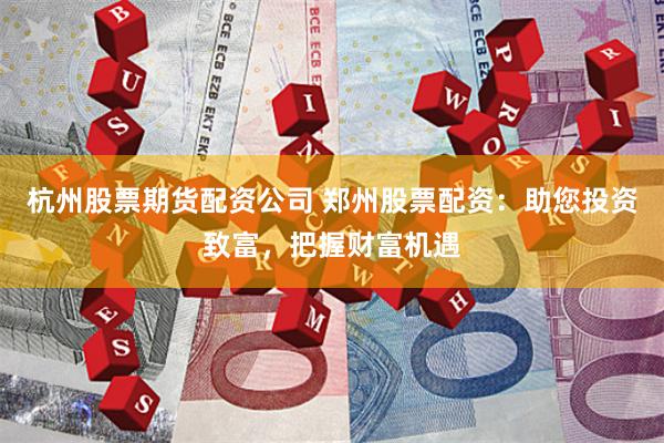 杭州股票期货配资公司 郑州股票配资：助您投资致富，把握财富机遇