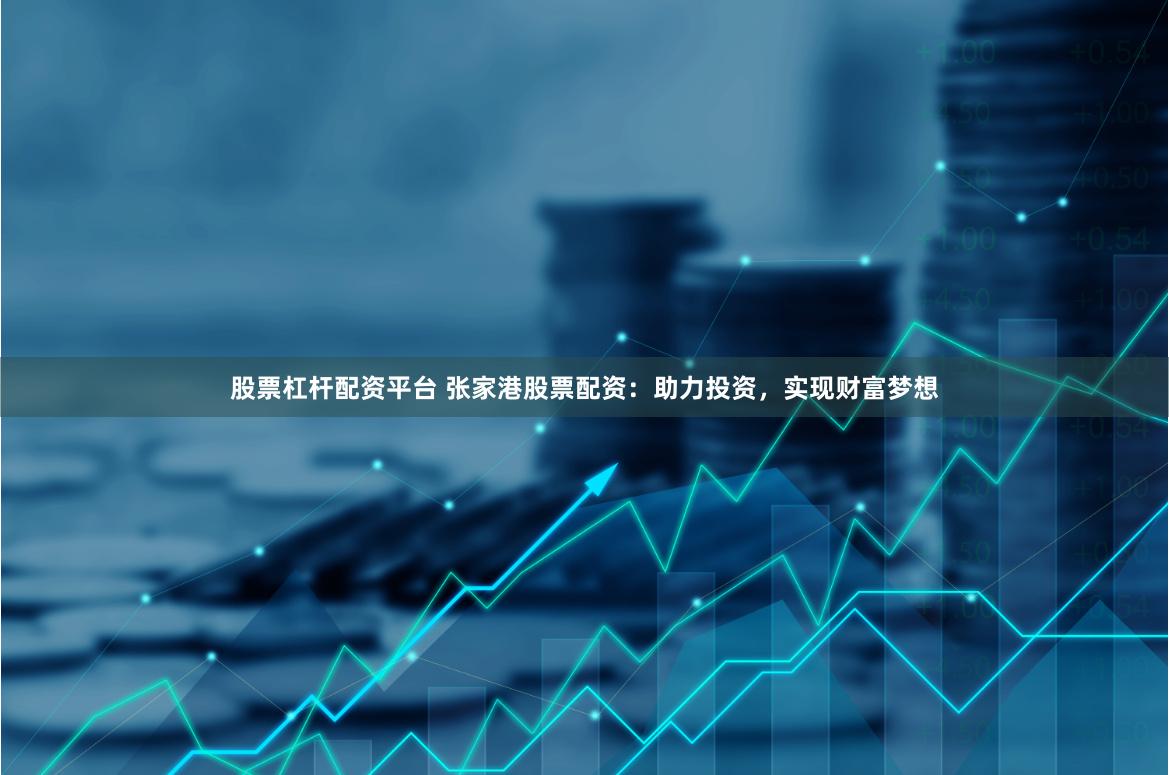 股票杠杆配资平台 张家港股票配资：助力投资，实现财富梦想