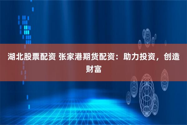 湖北股票配资 张家港期货配资：助力投资，创造财富