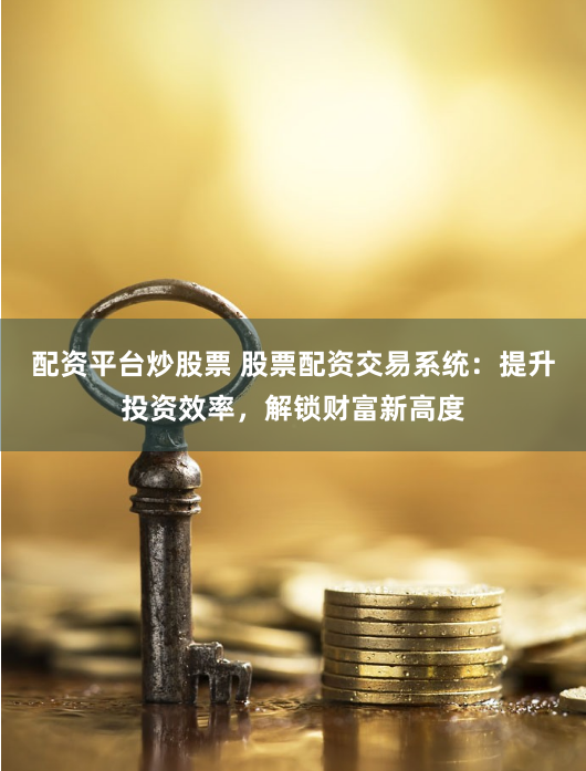 配资平台炒股票 股票配资交易系统：提升投资效率，解锁财富新高度