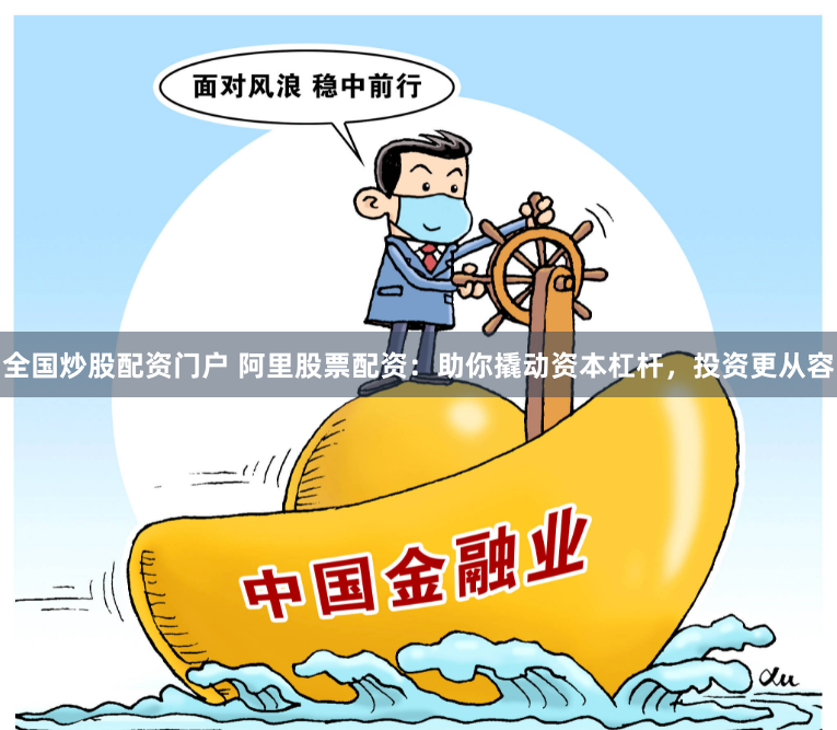 全国炒股配资门户 阿里股票配资：助你撬动资本杠杆，投资更从容