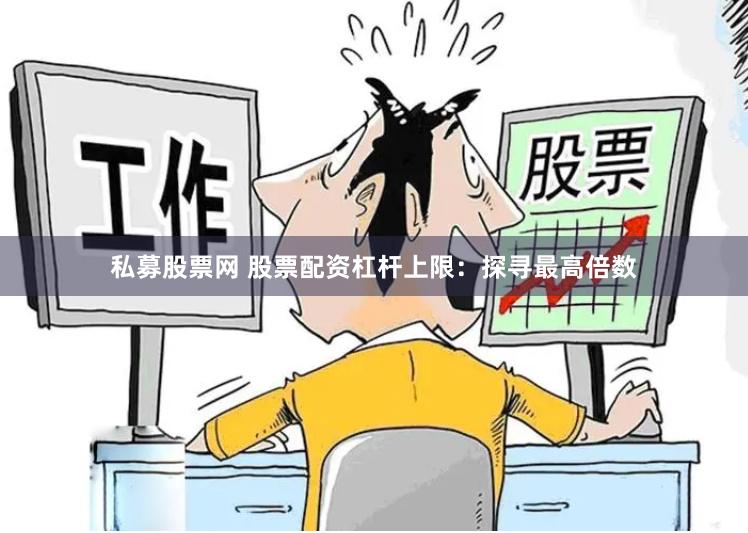私募股票网 股票配资杠杆上限：探寻最高倍数