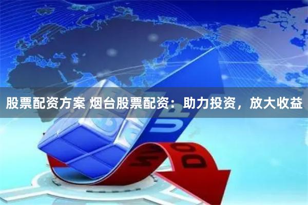 股票配资方案 烟台股票配资：助力投资，放大收益