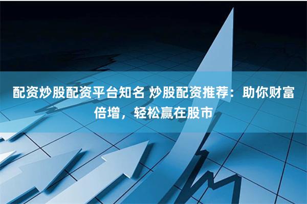 配资炒股配资平台知名 炒股配资推荐：助你财富倍增，轻松赢在股市