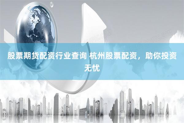 股票期货配资行业查询 杭州股票配资，助你投资无忧