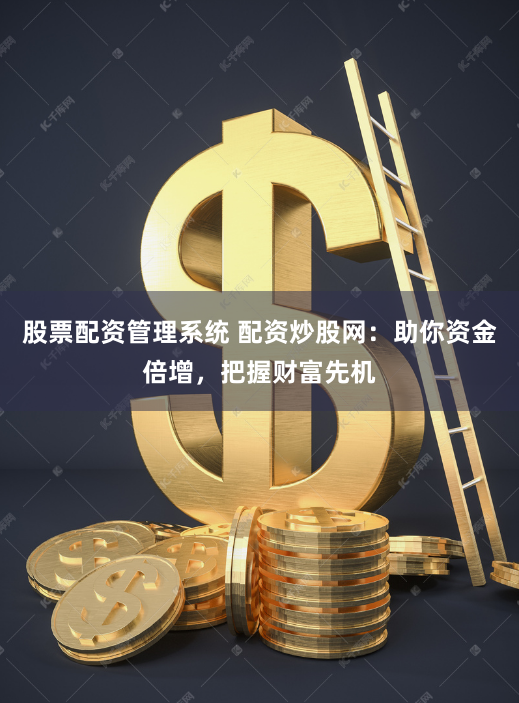 股票配资管理系统 配资炒股网：助你资金倍增，把握财富先机