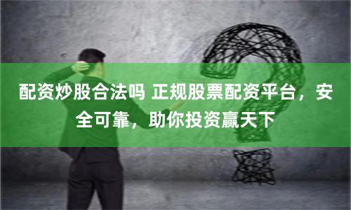 配资炒股合法吗 正规股票配资平台，安全可靠，助你投资赢天下