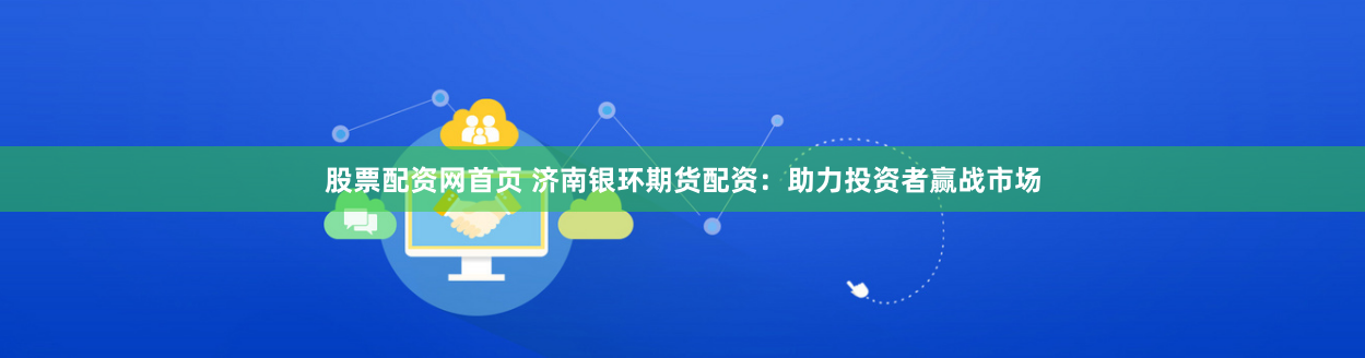 股票配资网首页 济南银环期货配资：助力投资者赢战市场