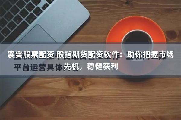 襄樊股票配资 股指期货配资软件：助你把握市场先机，稳健获利