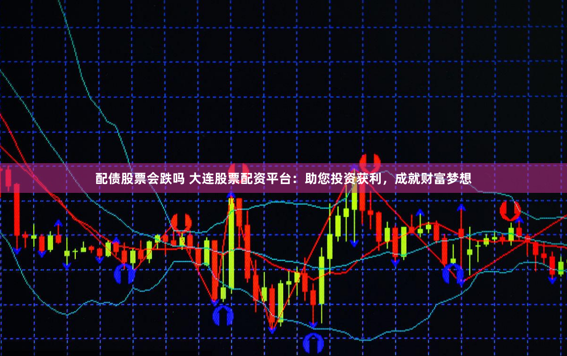 配债股票会跌吗 大连股票配资平台：助您投资获利，成就财富梦想