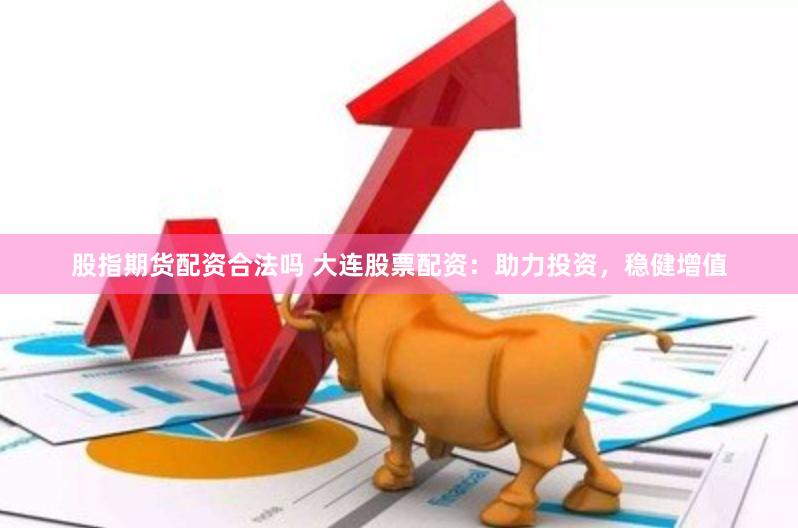 股指期货配资合法吗 大连股票配资：助力投资，稳健增值