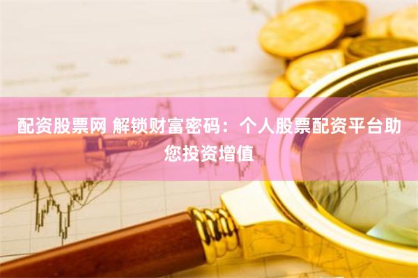配资股票网 解锁财富密码：个人股票配资平台助您投资增值