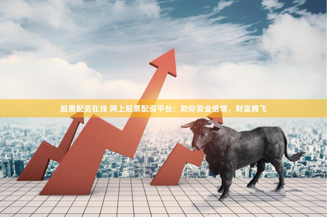股票配资在线 网上股票配资平台：助你资金倍增，财富腾飞