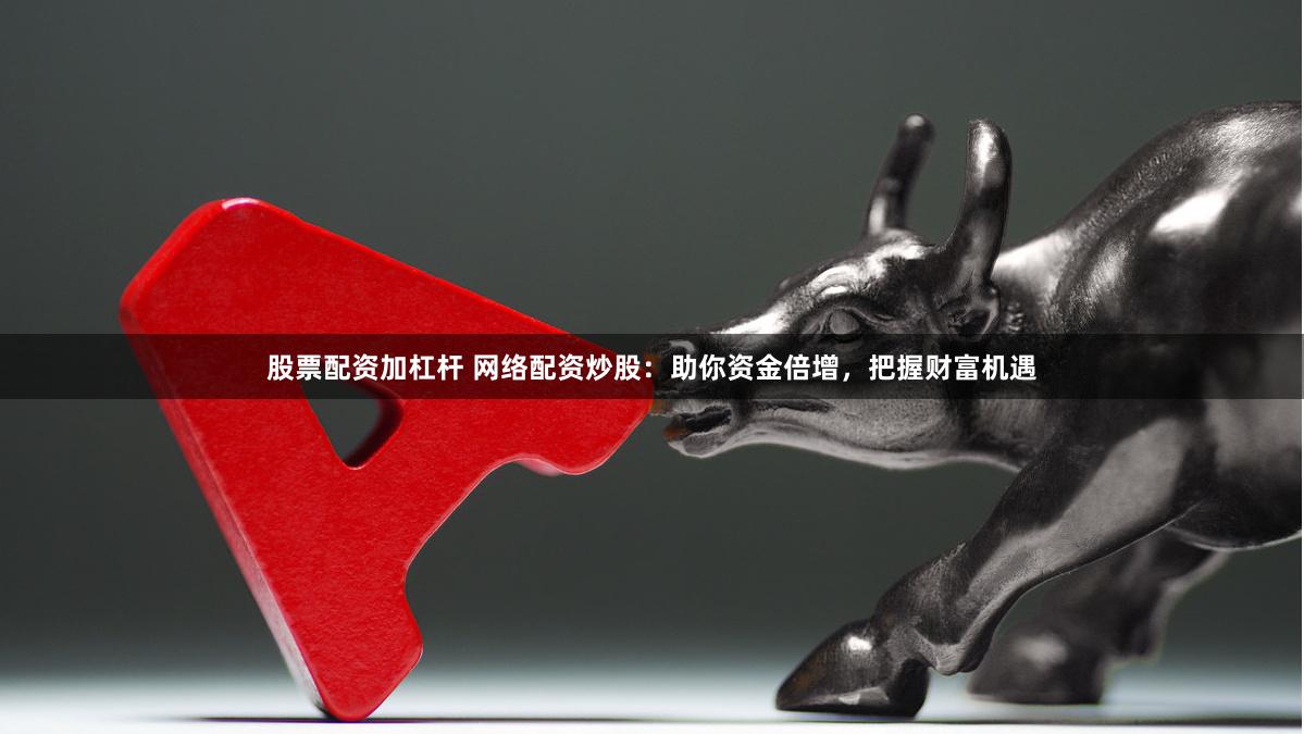 股票配资加杠杆 网络配资炒股：助你资金倍增，把握财富机遇
