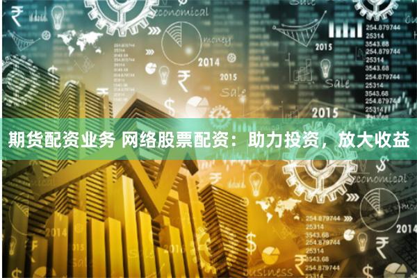 期货配资业务 网络股票配资：助力投资，放大收益