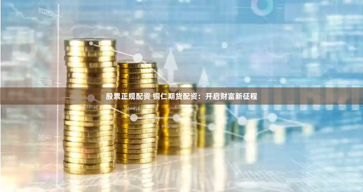 股票正规配资 铜仁期货配资：开启财富新征程